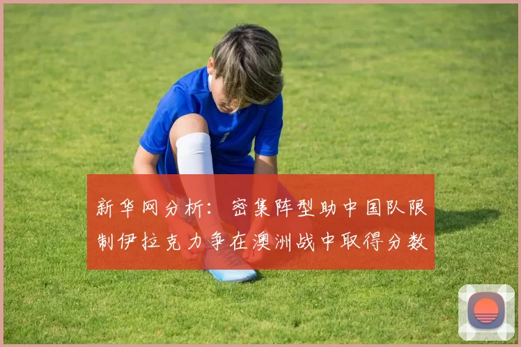 新华网分析：密集阵型助中国队限制伊拉克力争在澳洲战中取得分数