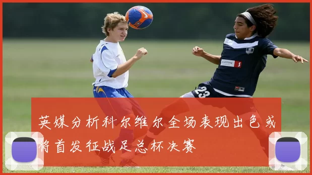 英媒分析科尔维尔全场表现出色或将首发征战足总杯决赛