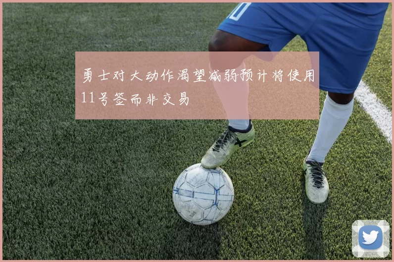 勇士对大动作渴望减弱预计将使用11号签而非交易