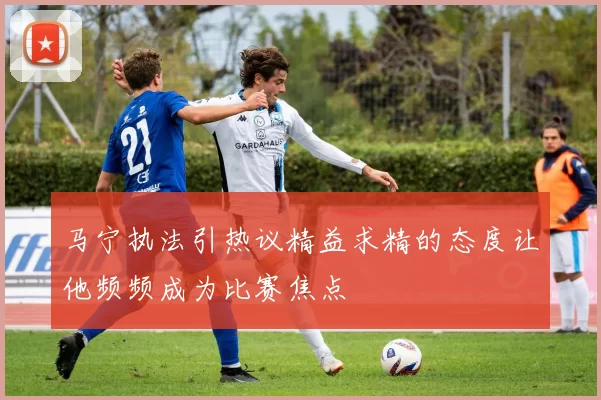 马宁执法引热议精益求精的态度让他频频成为比赛焦点