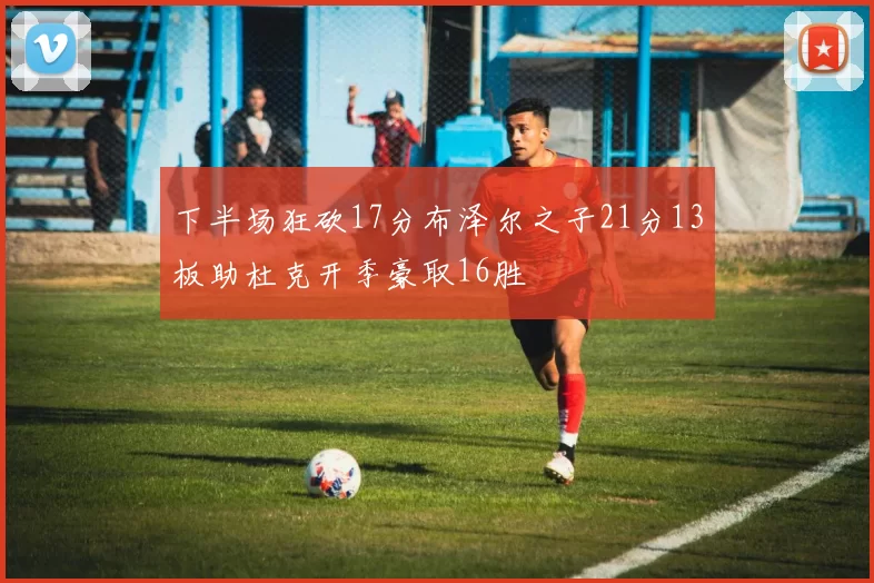 下半场狂砍17分布泽尔之子21分13板助杜克开季豪取16胜