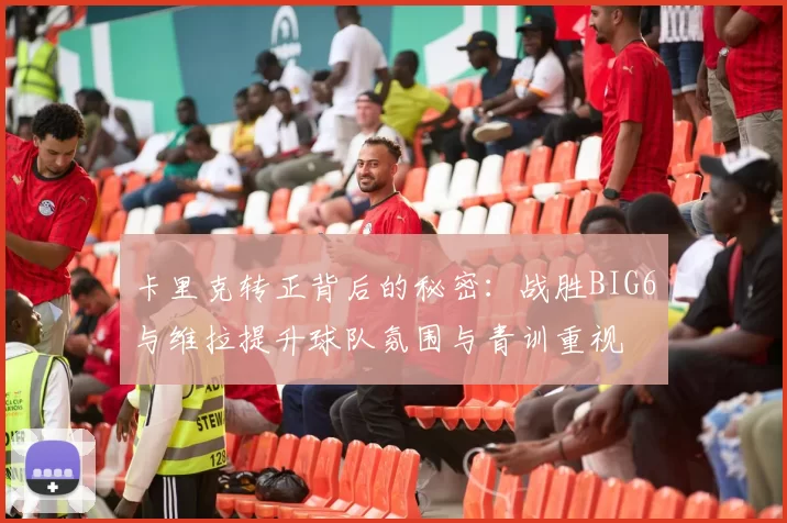 卡里克转正背后的秘密：战胜BIG6与维拉提升球队氛围与青训重视