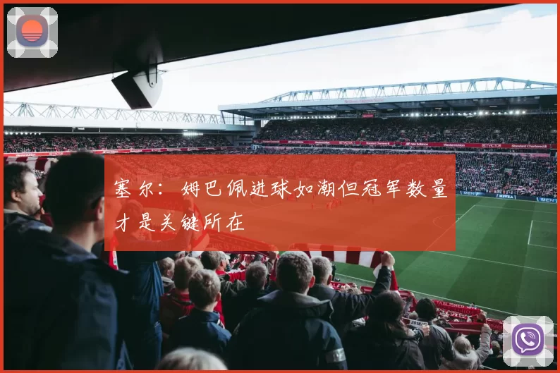 塞尔：姆巴佩进球如潮但冠军数量才是关键所在