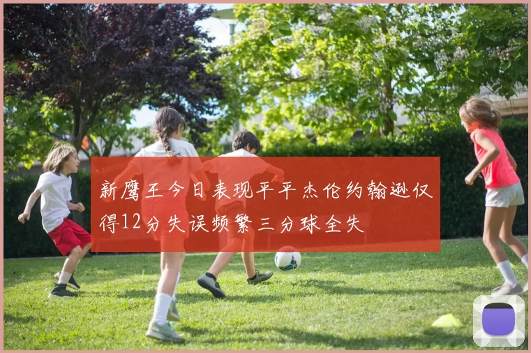 新鹰王今日表现平平杰伦约翰逊仅得12分失误频繁三分球全失