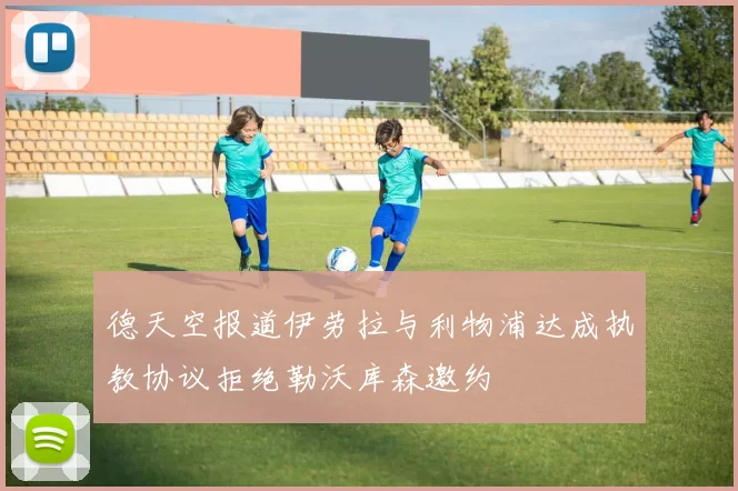 德天空报道伊劳拉与利物浦达成执教协议拒绝勒沃库森邀约