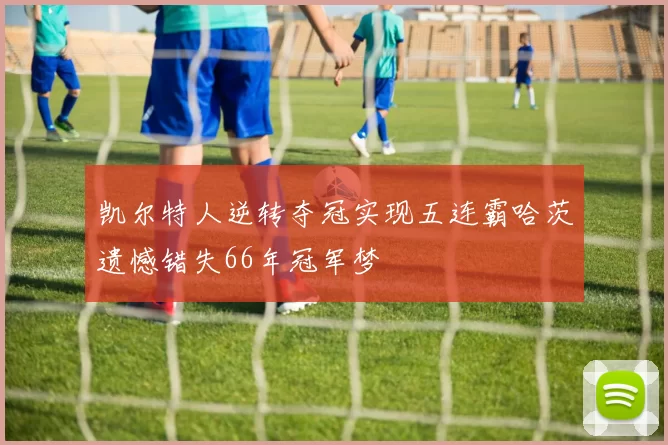 凯尔特人逆转夺冠实现五连霸哈茨遗憾错失66年冠军梦