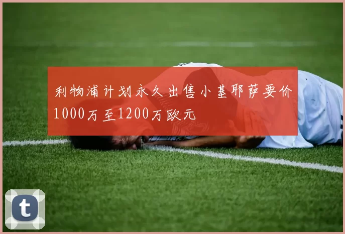 利物浦计划永久出售小基耶萨要价1000万至1200万欧元