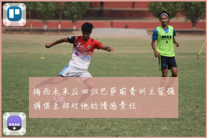梅西未来应回归巴萨前青训主管强调俱乐部对他的情感责任