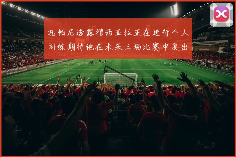 孔帕尼透露穆西亚拉正在进行个人训练期待他在未来三场比赛中复出