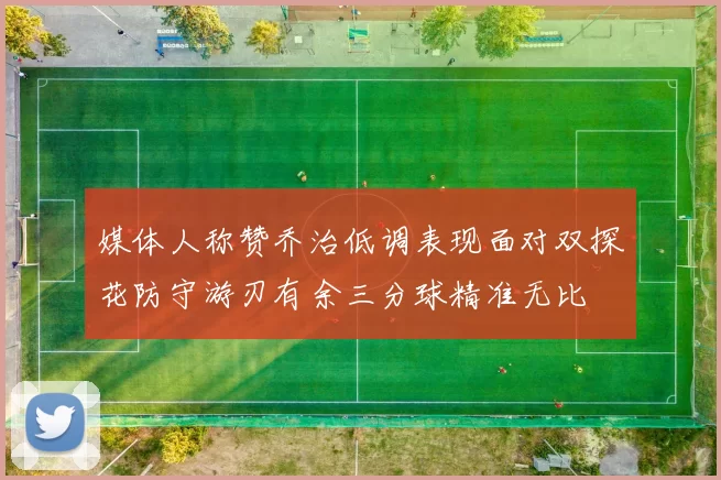 媒体人称赞乔治低调表现面对双探花防守游刃有余三分球精准无比